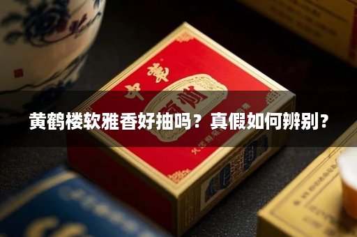 黄鹤楼软雅香好抽吗？真假如何辨别？