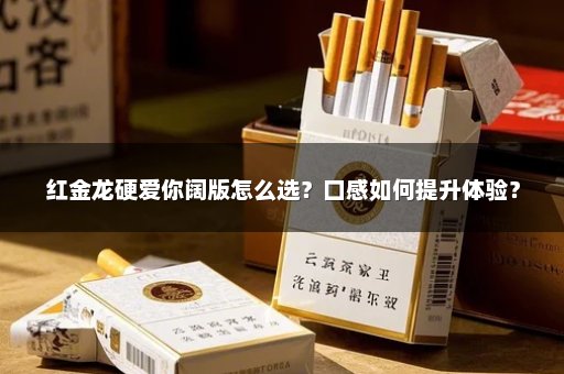 红金龙硬爱你阔版怎么选？口感如何提升体验？
