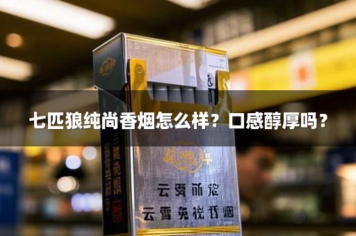 七匹狼纯尚香烟怎么样？口感醇厚吗？
